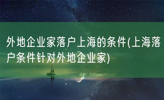 外地企业家落户上海的条件(上海落户条件针对外地企业家)