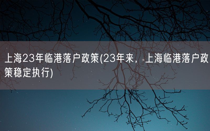 上海23年临港落户政策(23年来，上海临港落户政策稳定执行)