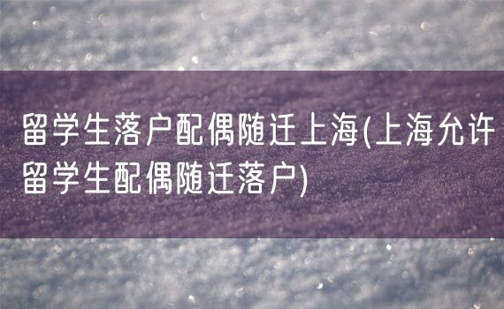 留学生落户配偶随迁上海(上海允许留学生配偶随迁落户)