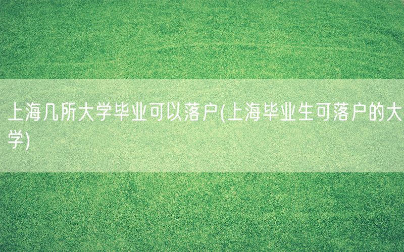 上海几所大学毕业可以落户(上海毕业生可落户的大学)