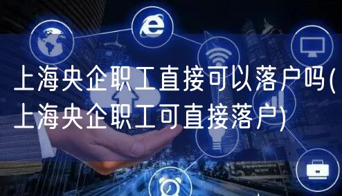 上海央企职工直接可以落户吗(上海央企职工可直接落户)