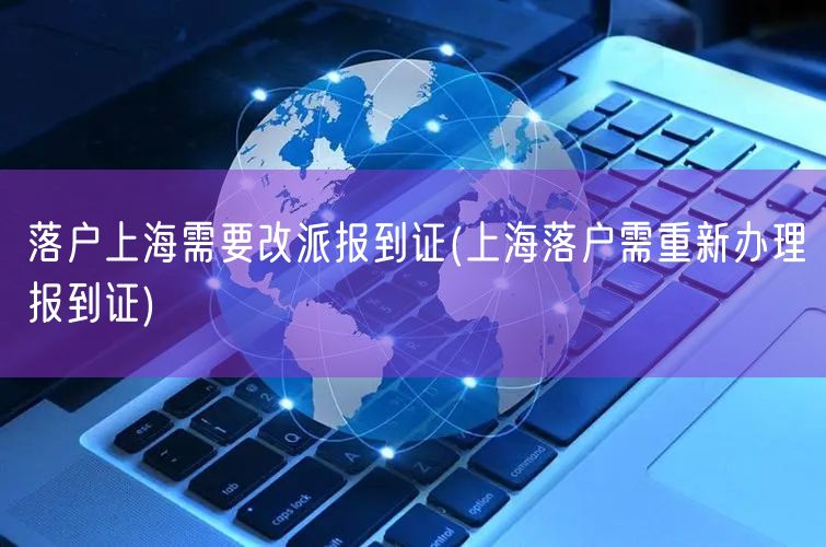 落户上海需要改派报到证(上海落户需重新办理报到证)