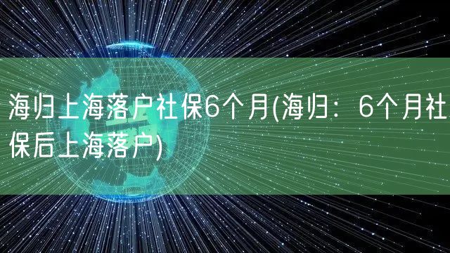 海归上海落户社保6个月(海归：6个月社保后上海落户)