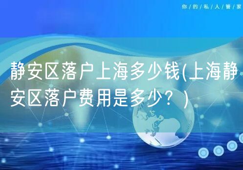 静安区落户上海多少钱(上海静安区落户费用是多少？)