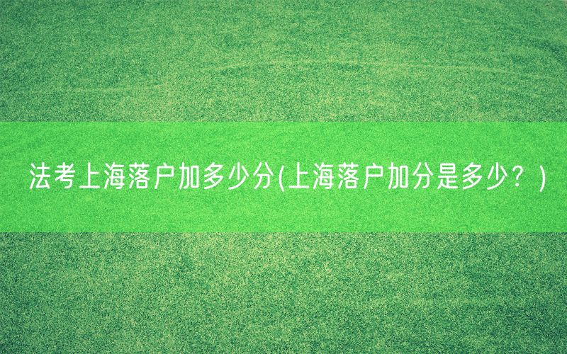 法考上海落户加多少分(上海落户加分是多少？)