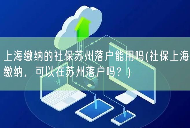 上海缴纳的社保苏州落户能用吗(社保上海缴纳，可以在苏州落户吗？)