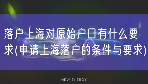 落户上海对原始户口有什么要求(申请上海落户的条件与要求)