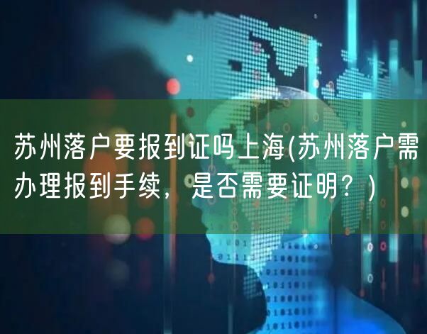 苏州落户要报到证吗上海(苏州落户需办理报到手续，是否需要证明？)