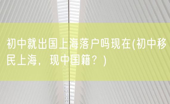 初中就出国上海落户吗现在(初中移民上海，现中国籍？)