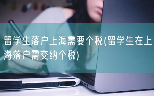 留学生落户上海需要个税(留学生在上海落户需交纳个税)