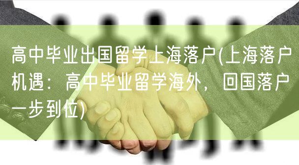 高中毕业出国留学上海落户(上海落户机遇：高中毕业留学海外，回国落户一步到位)