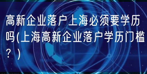 高新企业落户上海必须要学历吗(上海高新企业落户学历门槛？)