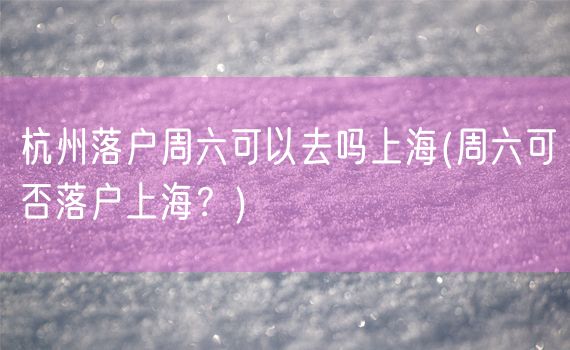 杭州落户周六可以去吗上海(周六可否落户上海？)