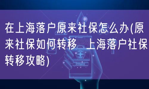 在上海落户原来社保怎么办(原来社保如何转移  上海落户社保转移攻略)