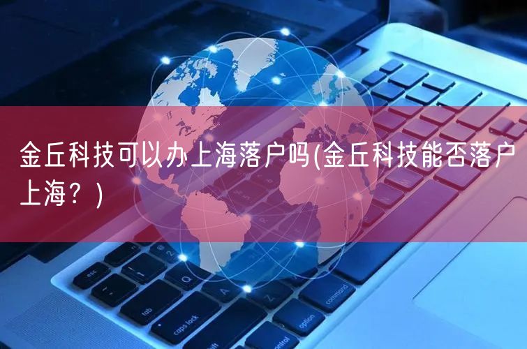 金丘科技可以办上海落户吗(金丘科技能否落户上海？)