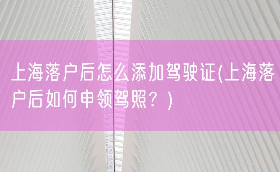 上海落户后怎么添加驾驶证(上海落户后如何申领驾照？)