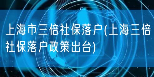 上海市三倍社保落户(上海三倍社保落户政策出台)