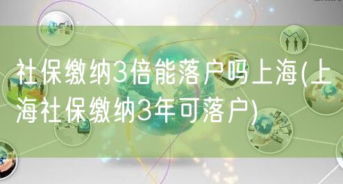 社保缴纳3倍能落户吗上海(上海社保缴纳3年可落户)