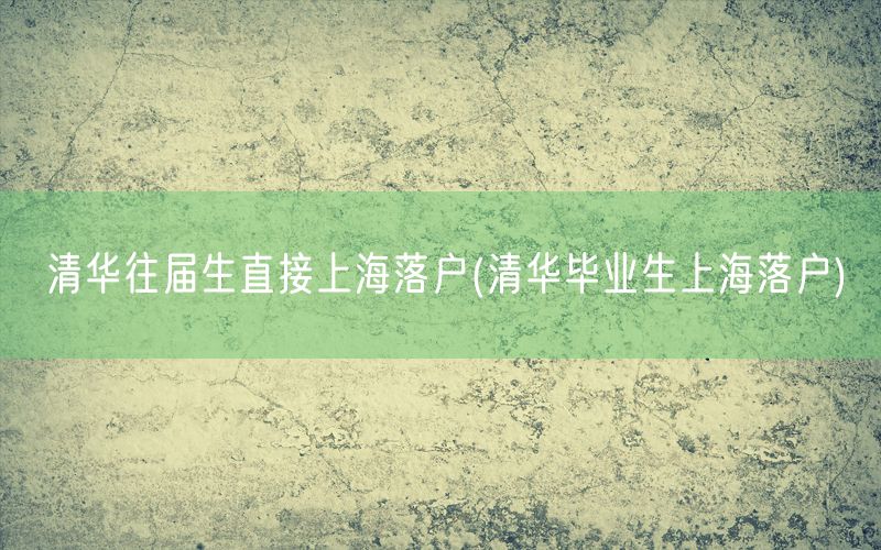 清华往届生直接上海落户(清华毕业生上海落户)