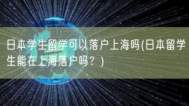 日本学生留学可以落户上海吗(日本留学生能在上海落户吗？)