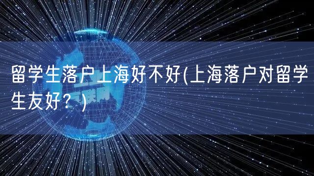 留学生落户上海好不好(上海落户对留学生友好？)