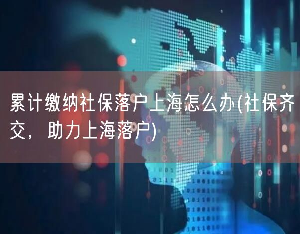 累计缴纳社保落户上海怎么办(社保齐交，助力上海落户)