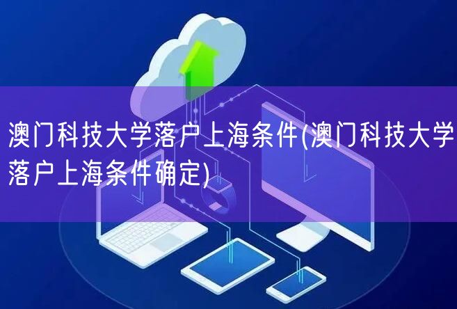 澳门科技大学落户上海条件(澳门科技大学落户上海条件确定)