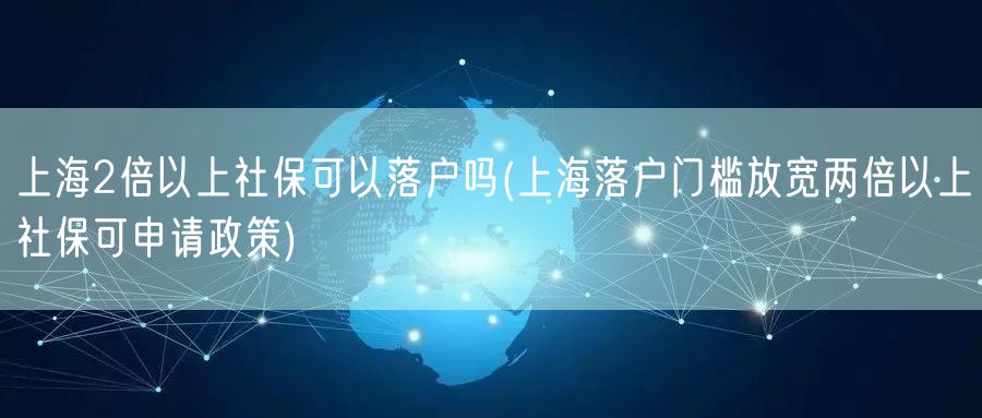 上海2倍以上社保可以落户吗(上海落户门槛放宽两倍以上社保可申请政策)