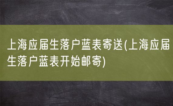 上海应届生落户蓝表寄送(上海应届生落户蓝表开始邮寄)