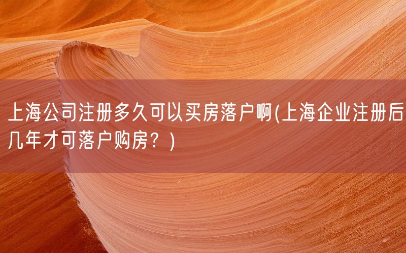 上海公司注册多久可以买房落户啊(上海企业注册后几年才可落户购房？)