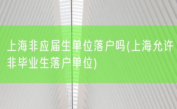 上海非应届生单位落户吗(上海允许非毕业生落户单位)