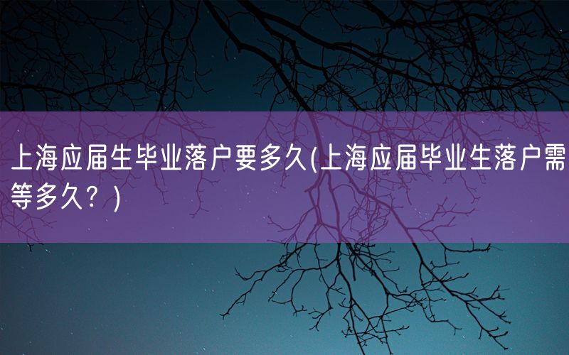 上海应届生毕业落户要多久(上海应届毕业生落户需等多久？)