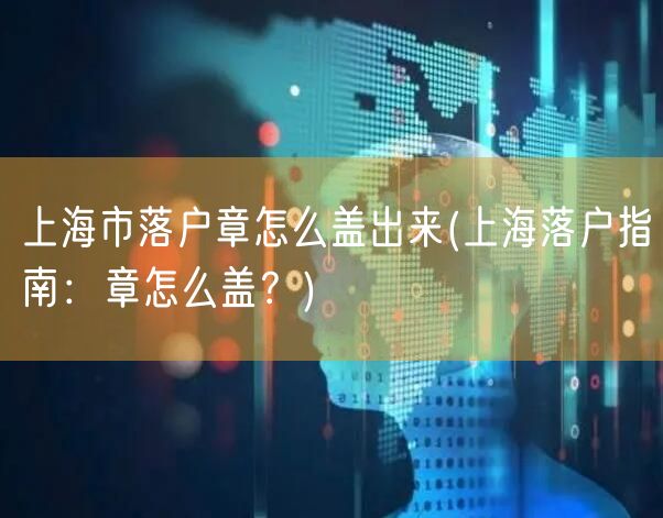 上海市落户章怎么盖出来(上海落户指南：章怎么盖？)