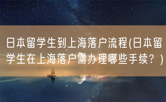 日本留学生到上海落户流程(日本留学生在上海落户需办理哪些手续？)