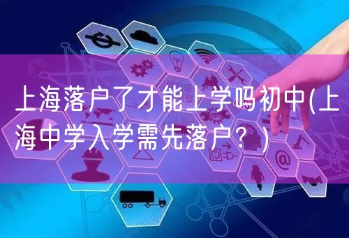 上海落户了才能上学吗初中(上海中学入学需先落户？)