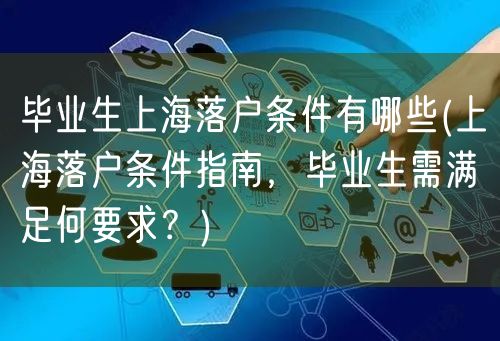 毕业生上海落户条件有哪些(上海落户条件指南，毕业生需满足何要求？)