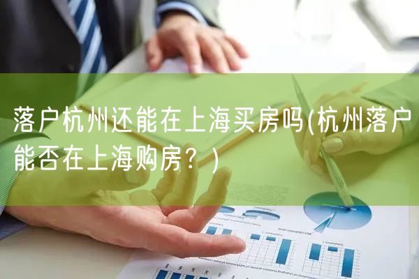 落户杭州还能在上海买房吗(杭州落户能否在上海购房？)