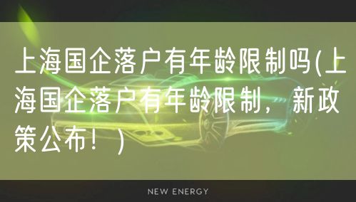 上海国企落户有年龄限制吗(上海国企落户有年龄限制，新政策公布！)