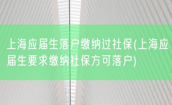 上海应届生落户缴纳过社保(上海应届生要求缴纳社保方可落户)