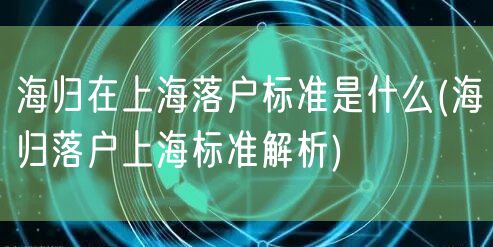 海归在上海落户标准是什么(海归落户上海标准解析)