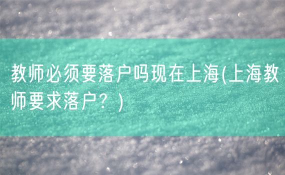 教师必须要落户吗现在上海(上海教师要求落户？)