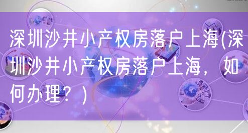 深圳沙井小产权房落户上海(深圳沙井小产权房落户上海，如何办理？)