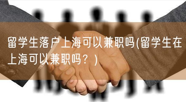 留学生落户上海可以兼职吗(留学生在上海可以兼职吗？)