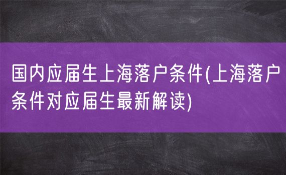 国内应届生上海落户条件(上海落户条件对应届生最新解读)