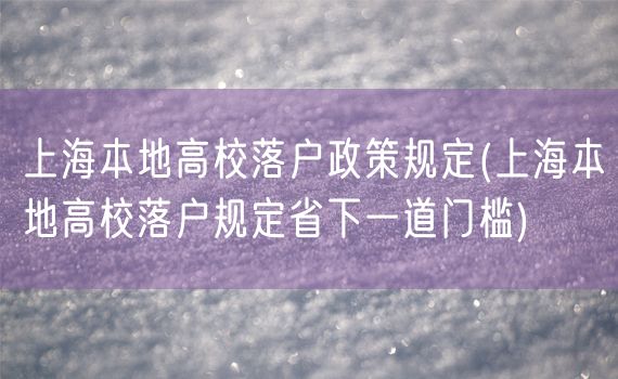 上海本地高校落户政策规定(上海本地高校落户规定省下一道门槛)