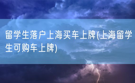 留学生落户上海买车上牌(上海留学生可购车上牌)