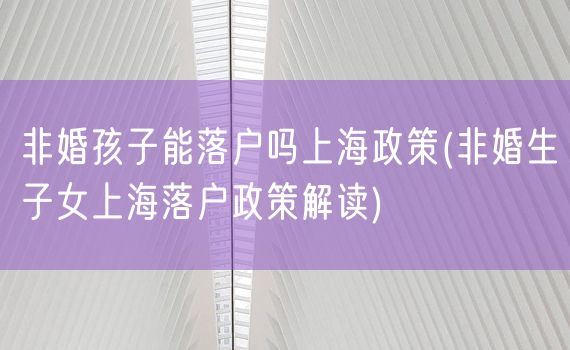 非婚孩子能落户吗上海政策(非婚生子女上海落户政策解读)