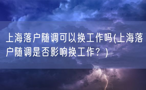 上海落户随调可以换工作吗(上海落户随调是否影响换工作？)