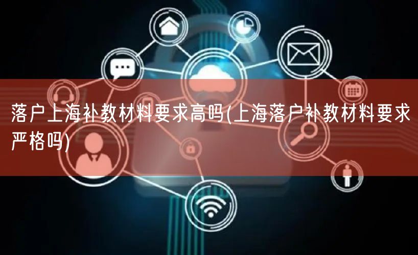 落户上海补教材料要求高吗(上海落户补教材料要求严格吗)