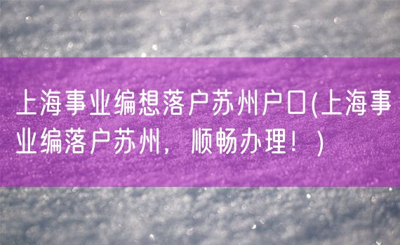 上海事业编想落户苏州户口(上海事业编落户苏州，顺畅办理！)